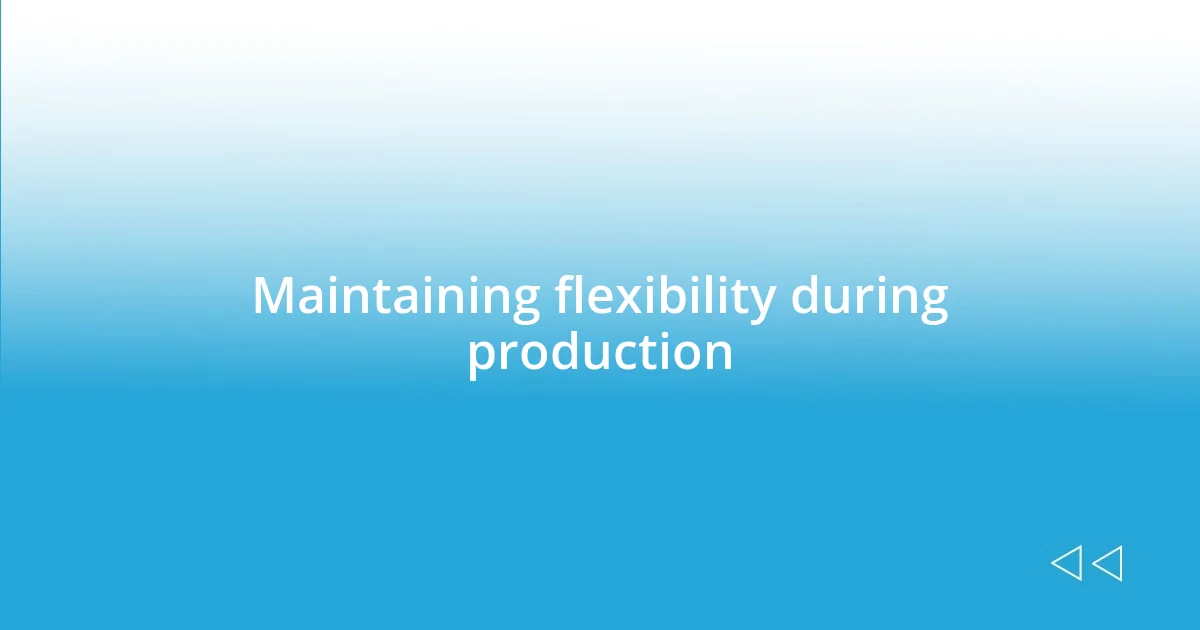 Maintaining flexibility during production