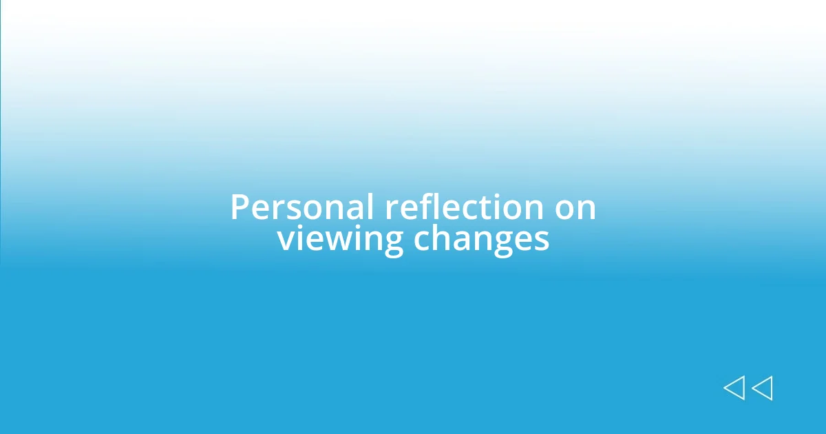 Personal reflection on viewing changes